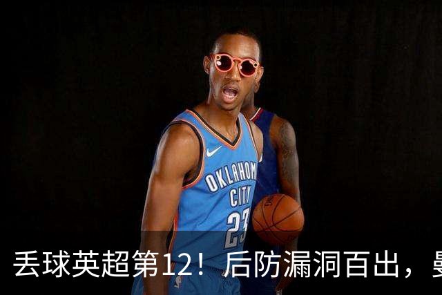 丢球英超第12！后防漏洞百出，曼联补强防线，冬窗或签埃弗顿铁卫